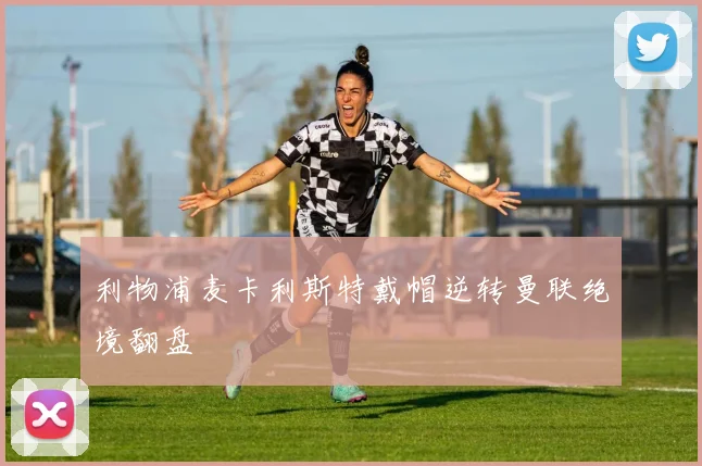 利物浦麦卡利斯特戴帽逆转曼联绝境翻盘