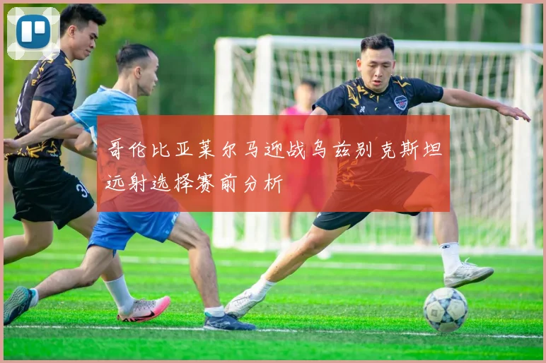 哥伦比亚莱尔马迎战乌兹别克斯坦远射选择赛前分析