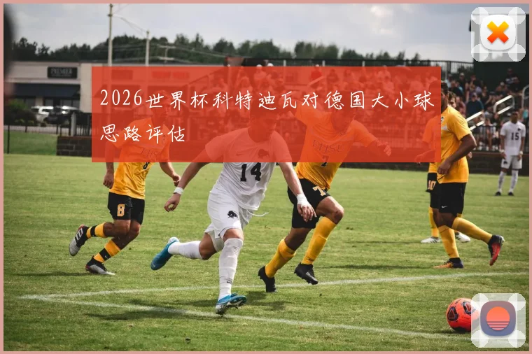 2026世界杯科特迪瓦对德国大小球思路评估
