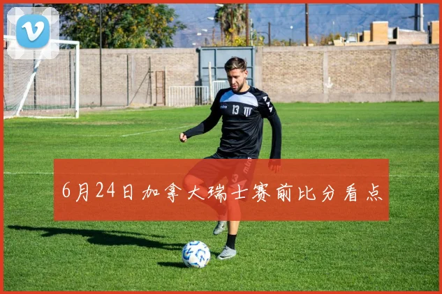 6月24日加拿大瑞士赛前比分看点