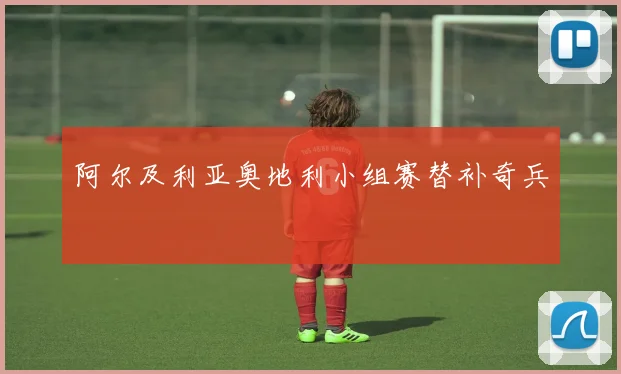 阿尔及利亚奥地利小组赛替补奇兵