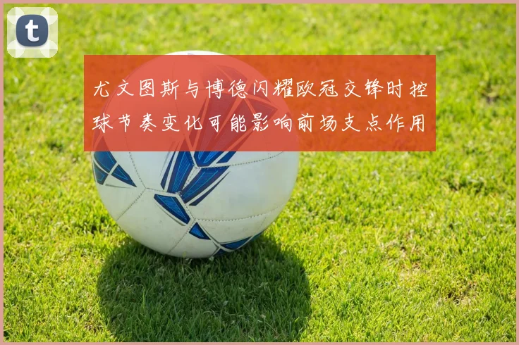 尤文图斯与博德闪耀欧冠交锋时控球节奏变化可能影响前场支点作用