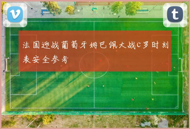 法国迎战葡萄牙姆巴佩大战c罗时刻表安全参考