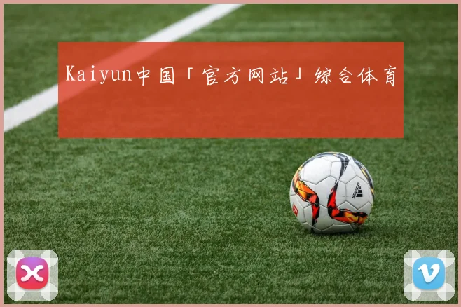 Kaiyun中国「官方网站」综合体育