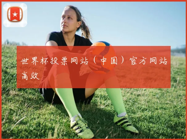 世界杯投票网站（中国）官方网站高效
