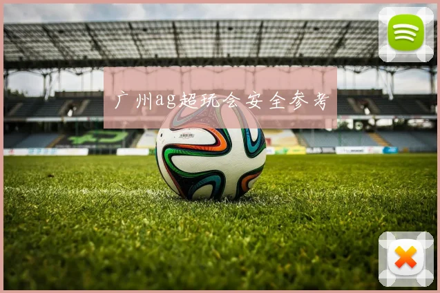 广州ag超玩会安全参考