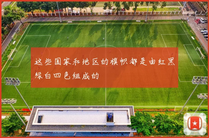 这些国家和地区的旗帜都是由红黑绿白四色组成的