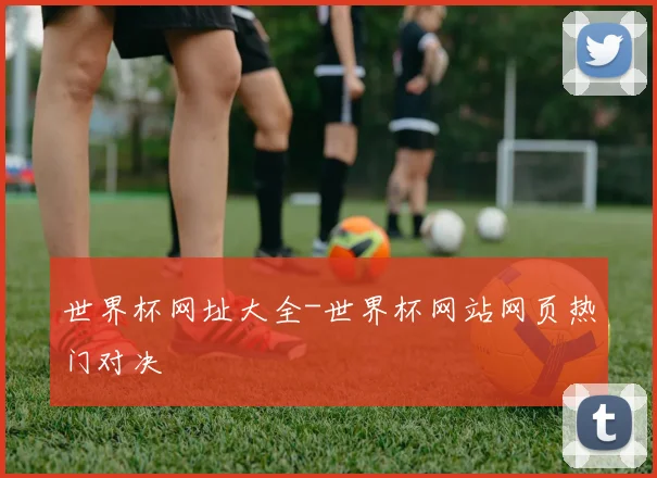 世界杯网址大全-世界杯网站网页热门对决