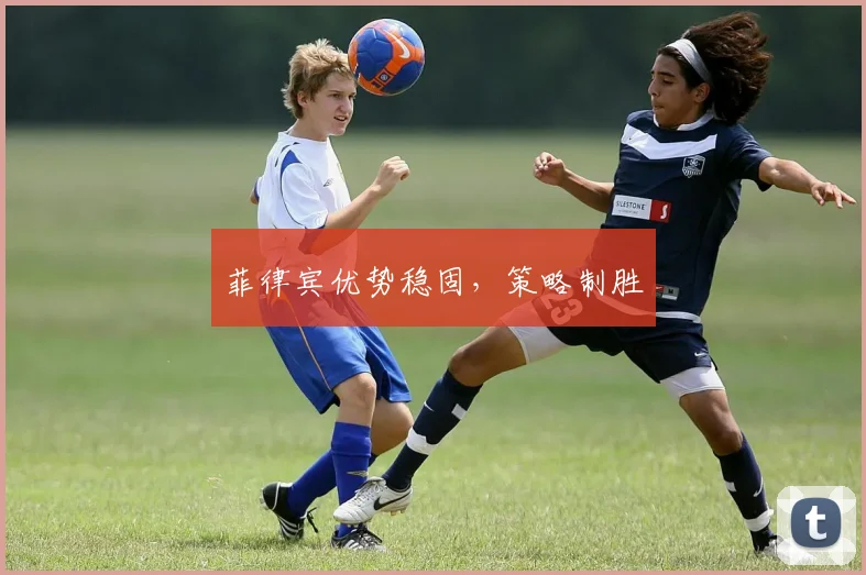 菲律宾优势稳固，策略制胜
