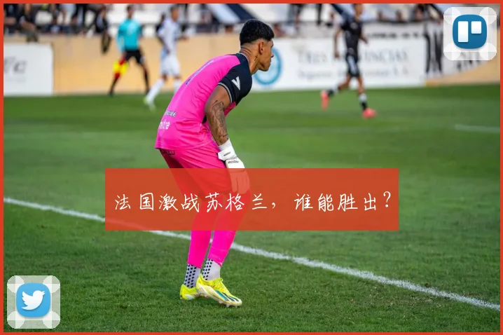 法国激战苏格兰，谁能胜出？