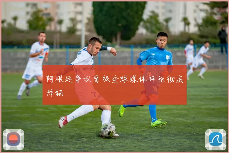 阿根廷争议晋级全球媒体评论彻底炸锅