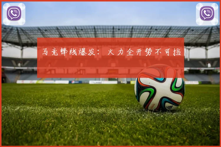 马竞锋线爆发：火力全开势不可挡
