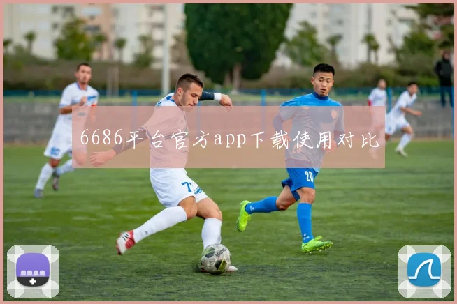 6686平台官方app下载使用对比