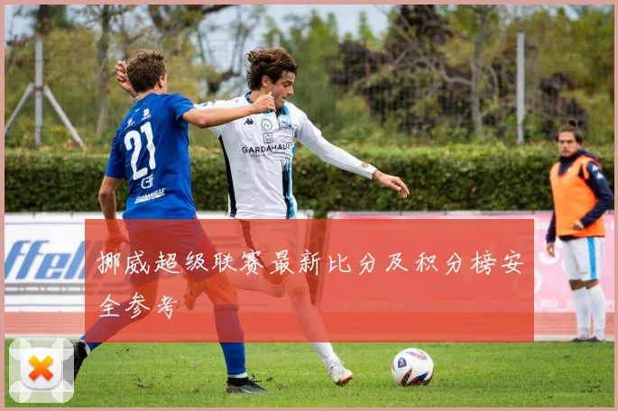 挪威超级联赛最新比分及积分榜安全参考
