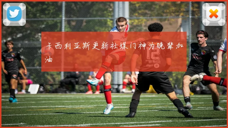 卡西利亚斯更新社媒门神为晚辈加油
