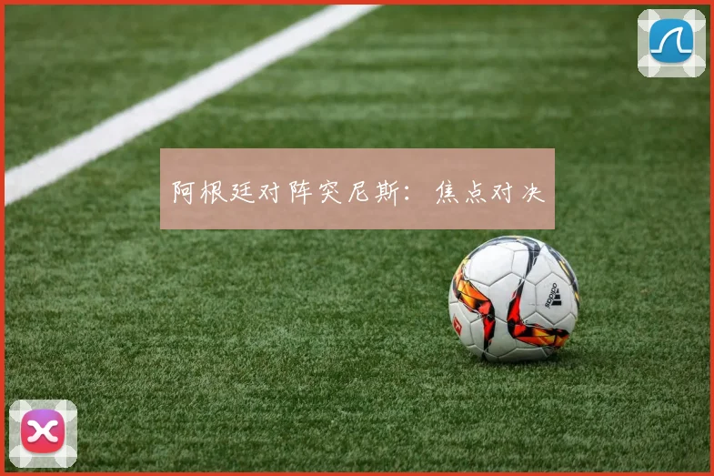 阿根廷对阵突尼斯：焦点对决