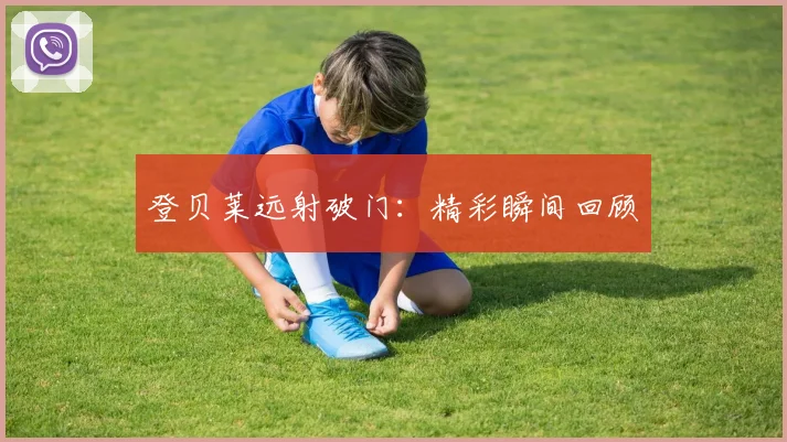 登贝莱远射破门：精彩瞬间回顾