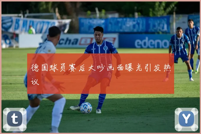 德国球员赛后大吵画面曝光引发热议
