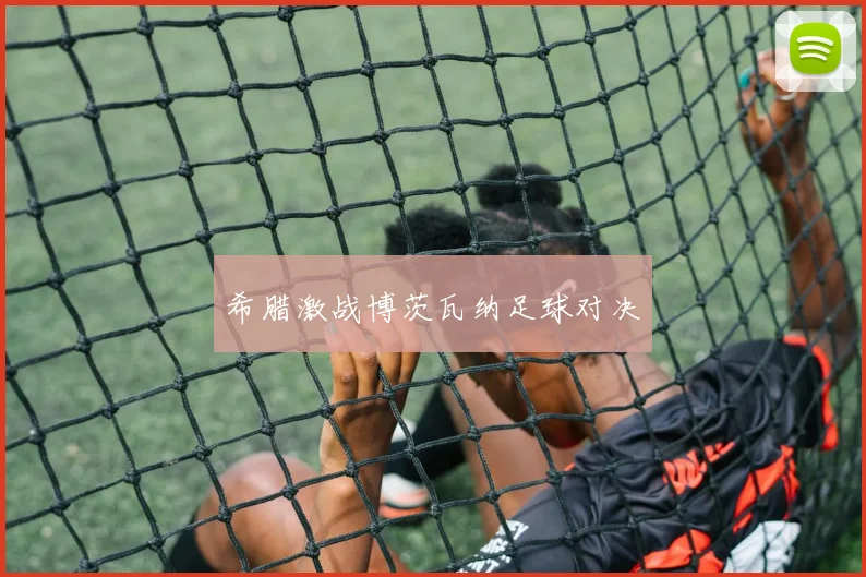 希腊激战博茨瓦纳足球对决