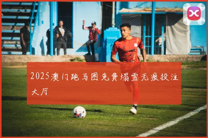 2025澳门跑马图免费塌雪无痕投注大厅