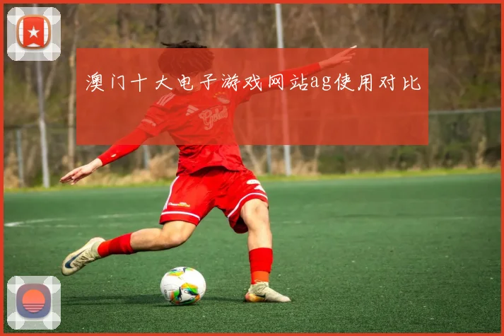 澳门十大电子游戏网站ag使用对比