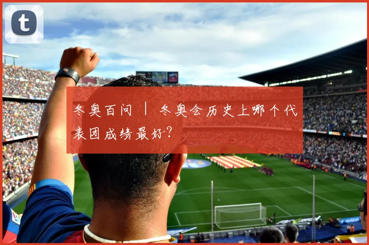 冬奥百问 ｜ 冬奥会历史上哪个代表团成绩最好？