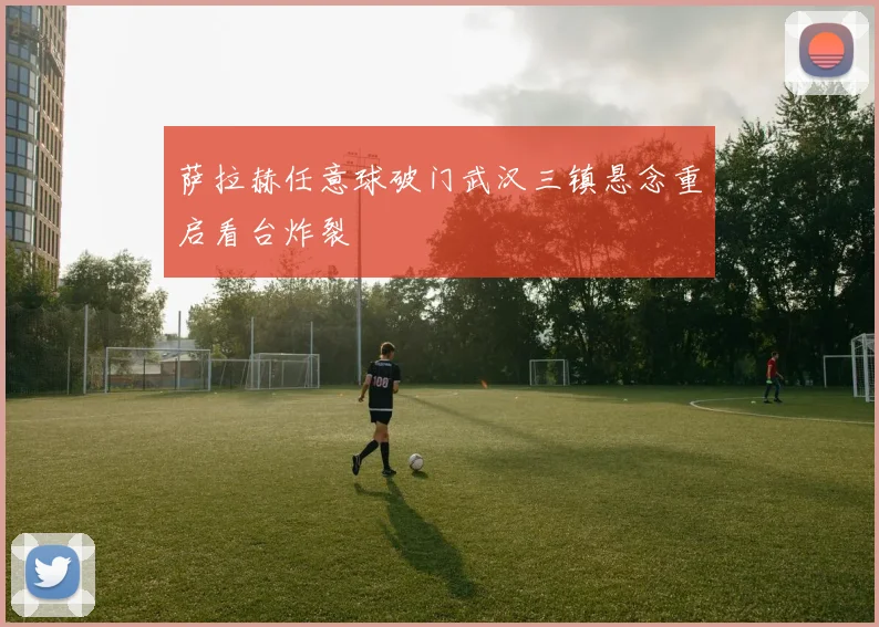 萨拉赫任意球破门武汉三镇悬念重启看台炸裂