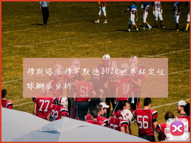 穆斯塔法穆罕默德2026世界杯定位球脚法分析