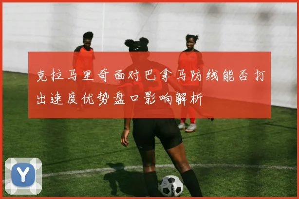 克拉马里奇面对巴拿马防线能否打出速度优势盘口影响解析