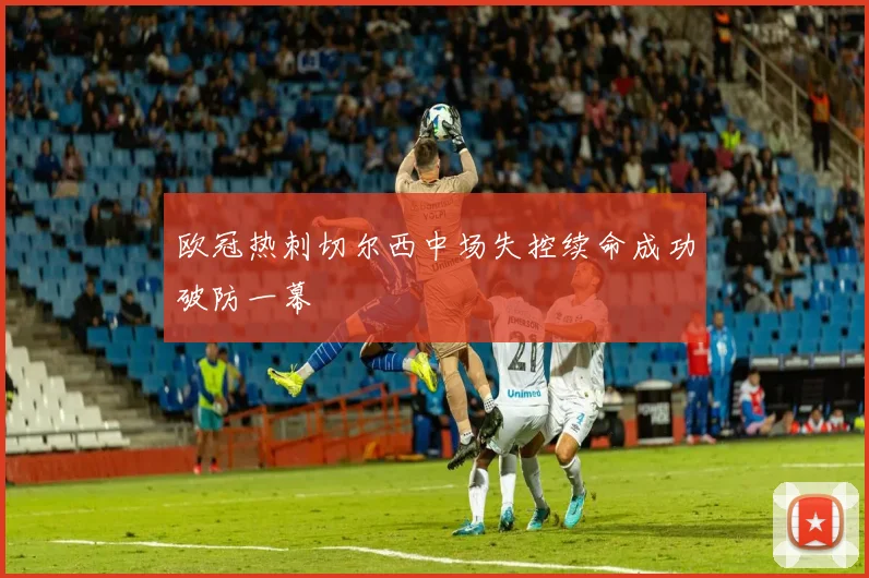 欧冠热刺切尔西中场失控续命成功破防一幕