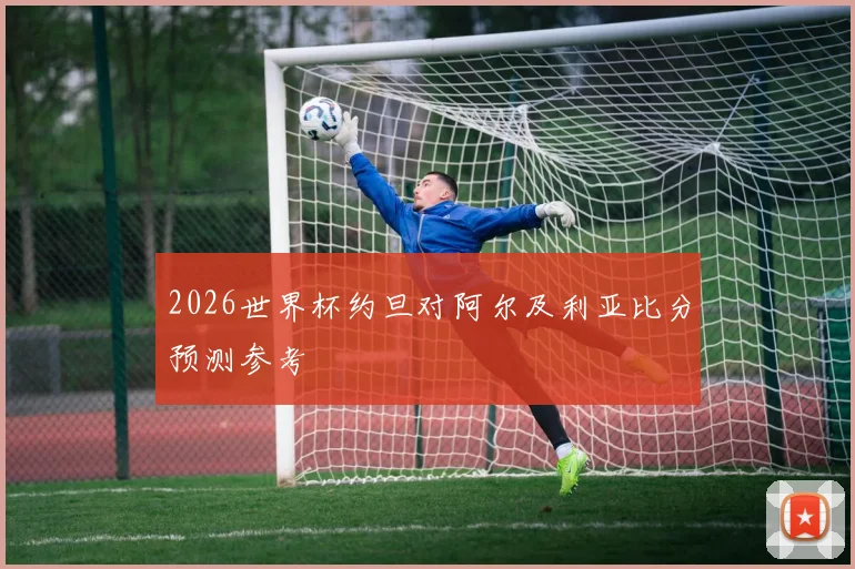 2026世界杯约旦对阿尔及利亚比分预测参考