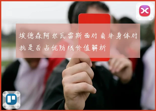 埃德森阿尔瓦雷斯面对南非身体对抗是否占优防线价值解析