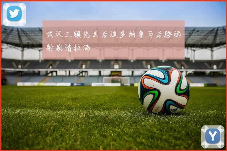 武汉三镇先丢后追多纳鲁马后腰远射剧情拉满