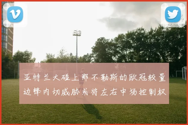 亚特兰大碰上那不勒斯的欧冠较量边锋内切威胁或将左右中场控制权