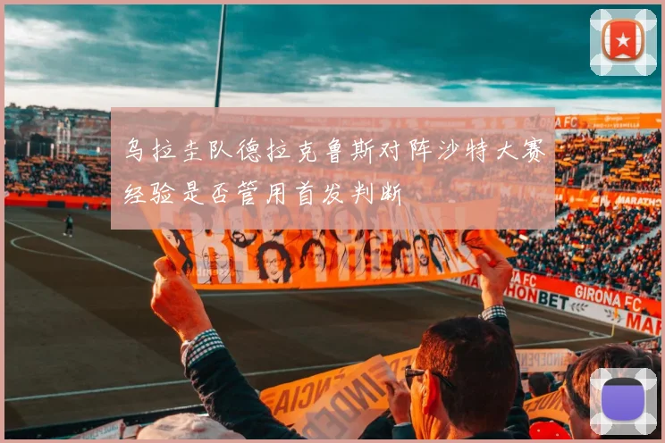 乌拉圭队德拉克鲁斯对阵沙特大赛经验是否管用首发判断
