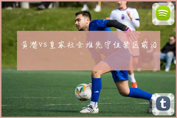 黄潜vs皇家社会谁先守住禁区前沿