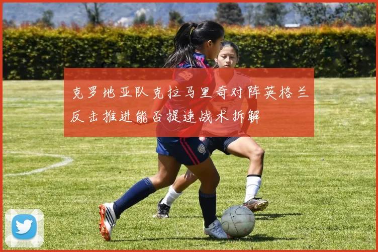 克罗地亚队克拉马里奇对阵英格兰反击推进能否提速战术拆解