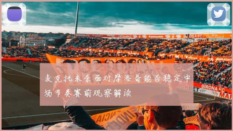 麦克托米奈面对摩洛哥能否稳定中场节奏赛前观察解读