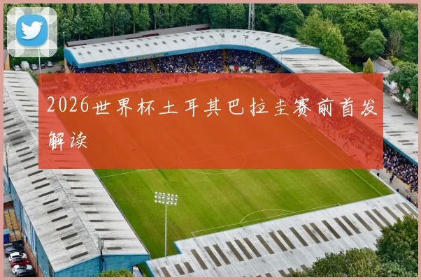 2026世界杯土耳其巴拉圭赛前首发解读