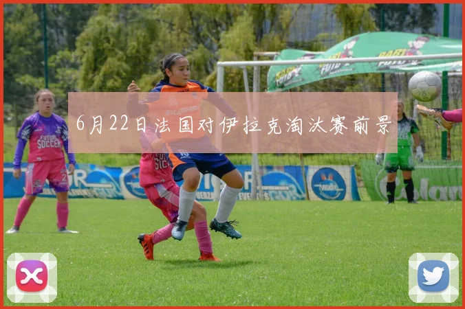 6月22日法国对伊拉克淘汰赛前景