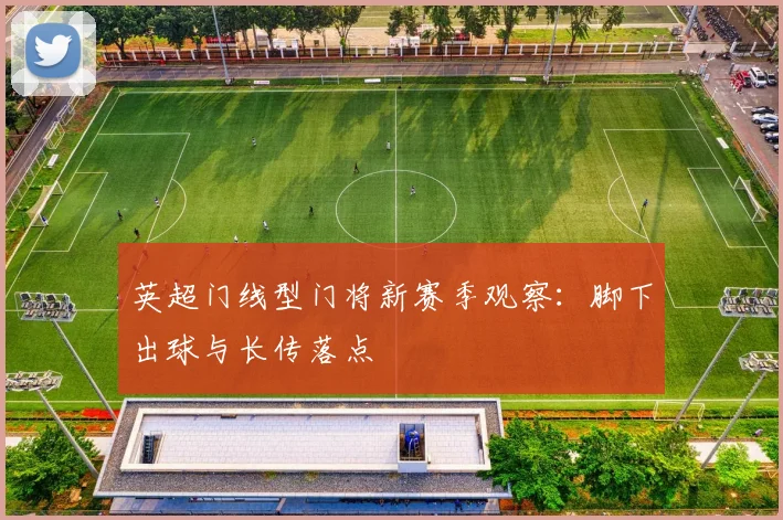 英超门线型门将新赛季观察:脚下出球与长传落点