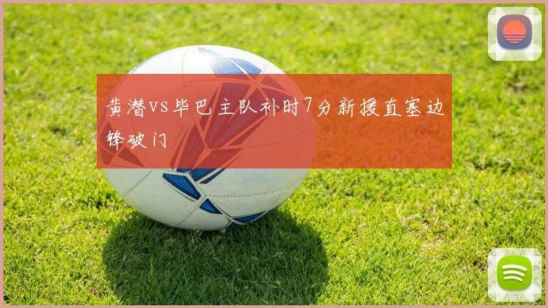 黄潜vs毕巴主队补时7分新援直塞边锋破门