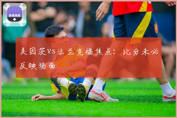 美因茨vs法兰克福焦点:比分未必反映场面