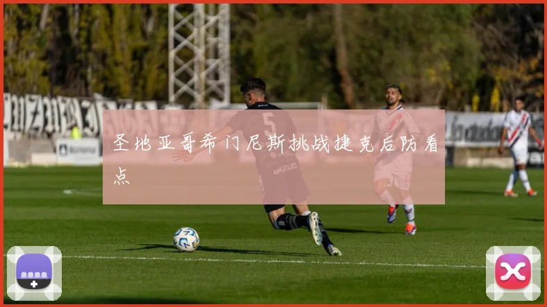 圣地亚哥希门尼斯挑战捷克后防看点