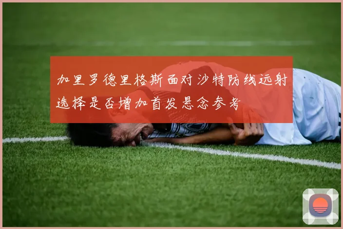 加里罗德里格斯面对沙特防线远射选择是否增加首发悬念参考