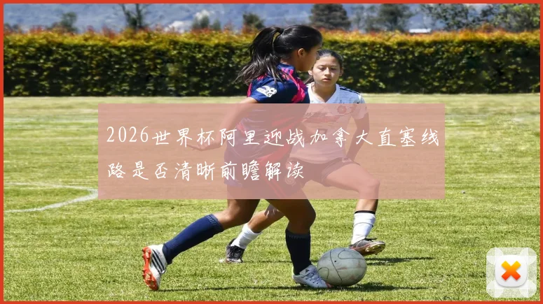 2026世界杯阿里迎战加拿大直塞线路是否清晰前瞻解读
