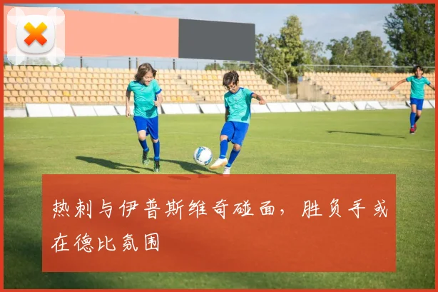 热刺与伊普斯维奇碰面,胜负手或在德比氛围