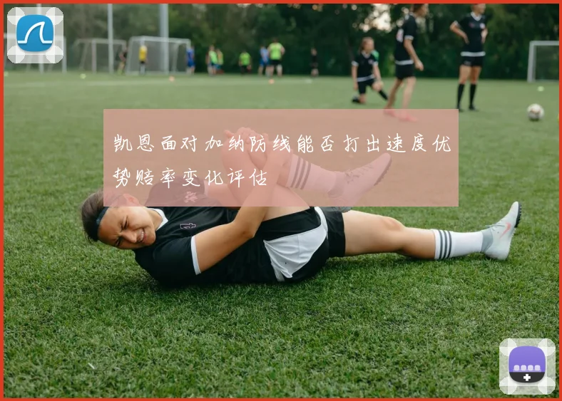 凯恩面对加纳防线能否打出速度优势赔率变化评估
