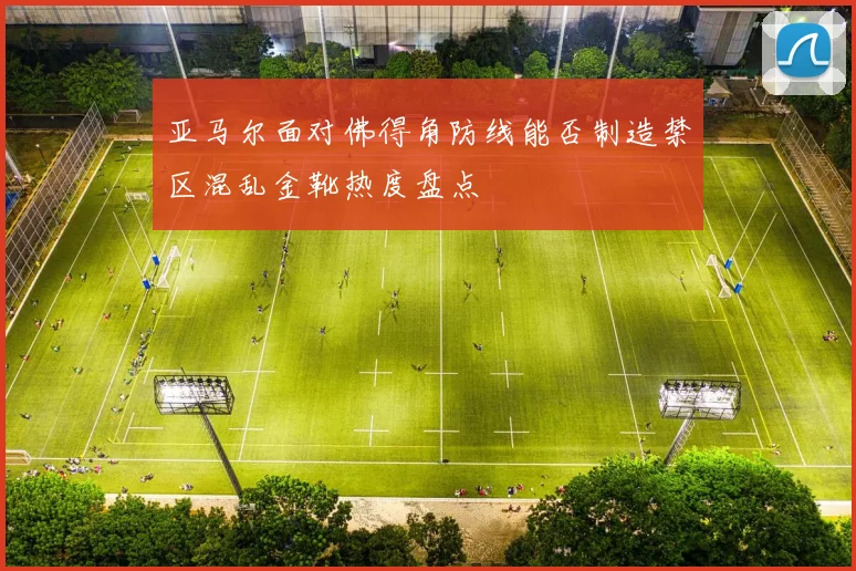 亚马尔面对佛得角防线能否制造禁区混乱金靴热度盘点