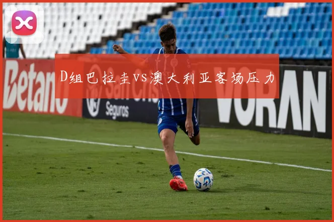 D组巴拉圭vs澳大利亚客场压力
